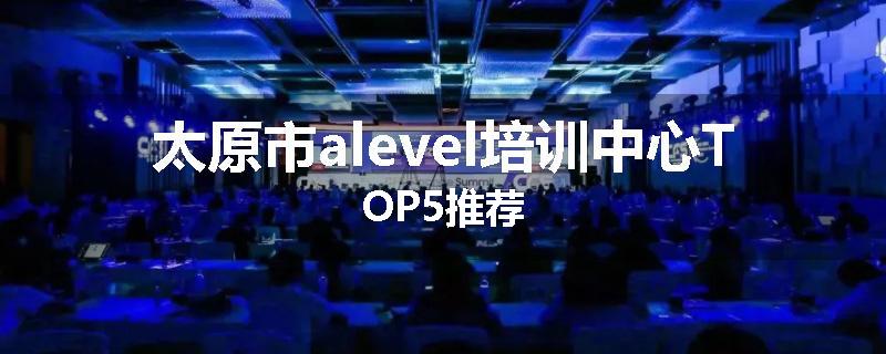 太原市alevel培训中心TOP5推荐