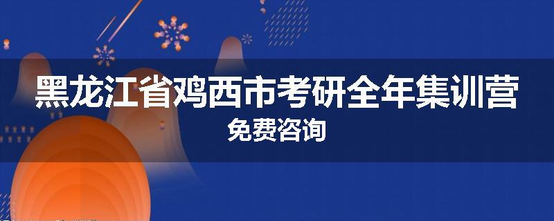 黑龙江省鸡西市考研全年集训营免费咨询