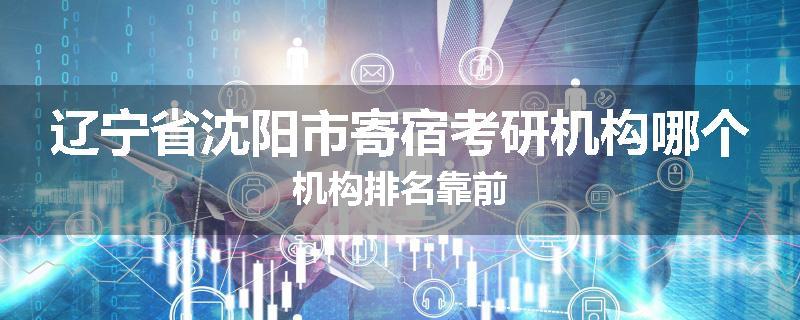 辽宁省沈阳市寄宿考研机构哪个机构排名靠前