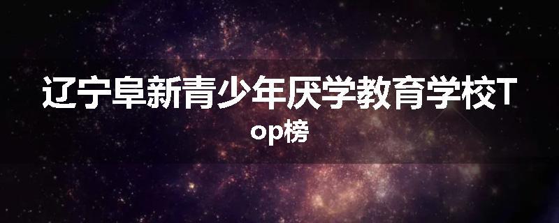 辽宁阜新青少年厌学教育学校Top榜
