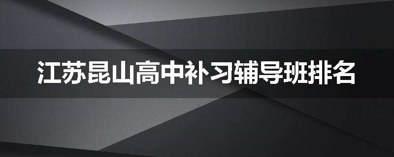江苏昆山高中补习辅导班排名