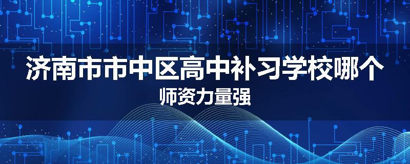 济南市市中区高中补习学校哪个师资力量强