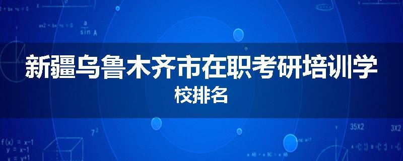 新疆乌鲁木齐市在职考研培训学校排名