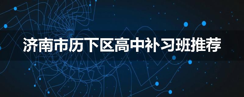 济南市历下区高中补习班推荐