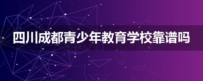 四川成都青少年教育学校靠谱吗