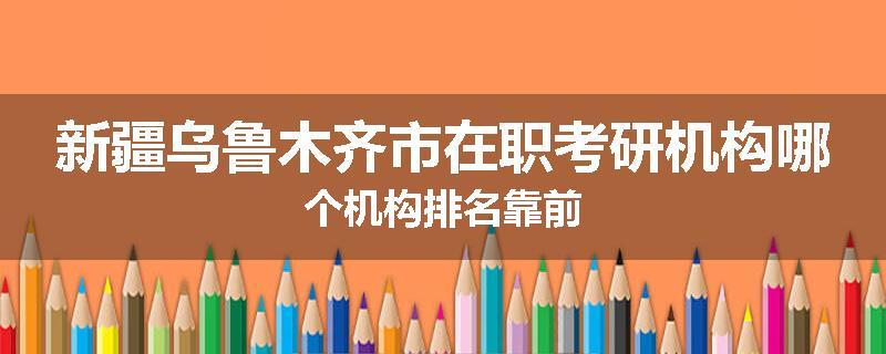 新疆乌鲁木齐市在职考研机构哪个机构排名靠前
