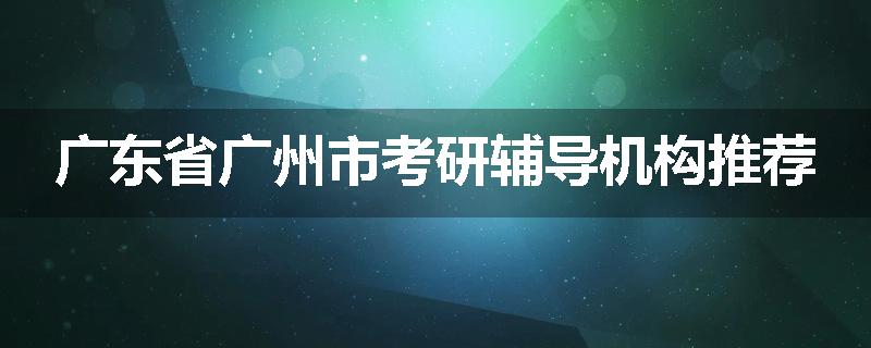 广东省广州市考研辅导机构推荐