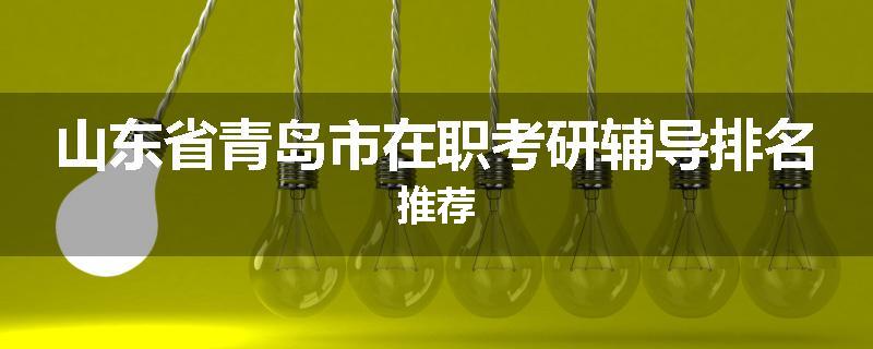 山东省青岛市在职考研辅导排名推荐