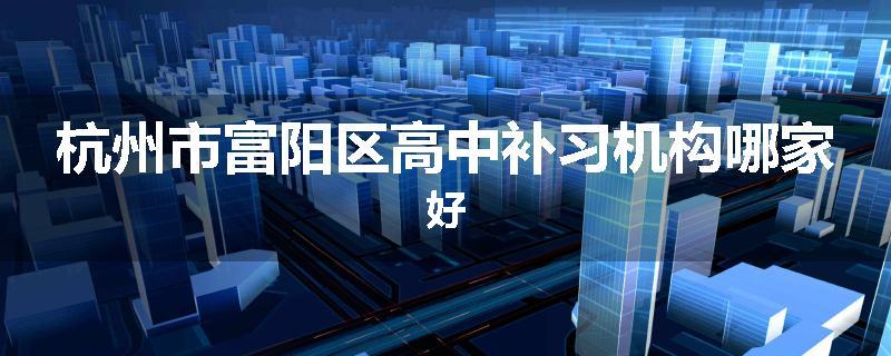 杭州市富阳区高中补习机构哪家好
