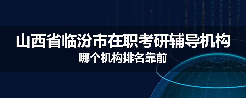 山西省临汾市在职考研辅导机构哪个机构排名靠前