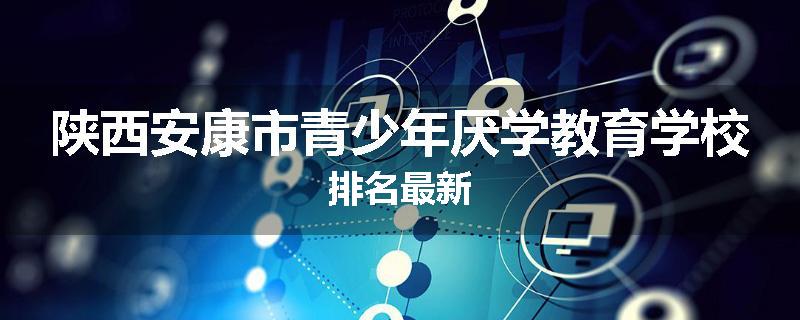 陕西安康市青少年厌学教育学校排名最新