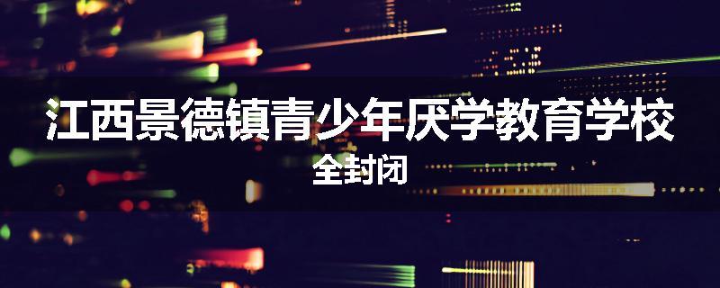 江西景德镇青少年厌学教育学校全封闭
