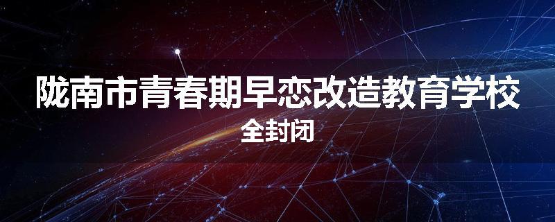 陇南市青春期早恋改造教育学校全封闭