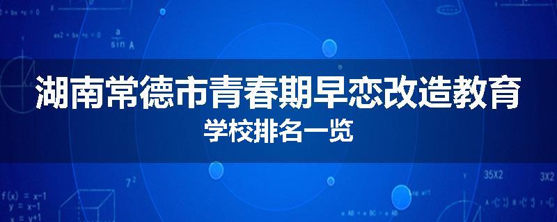 湖南常德市青春期早恋改造教育学校排名一览