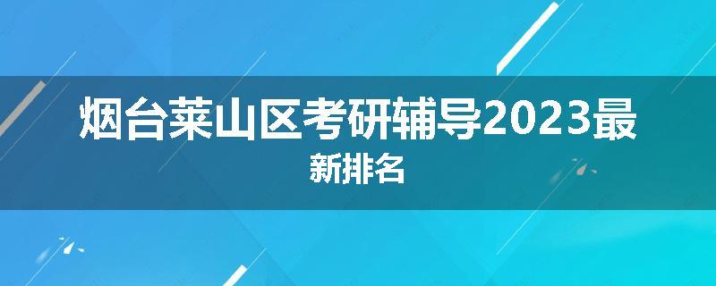 烟台莱山区考研辅导2023最新排名