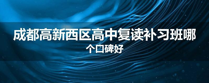 成都高新西区高中复读补习班哪个口碑好