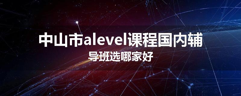 中山市alevel课程国内辅导班选哪家好