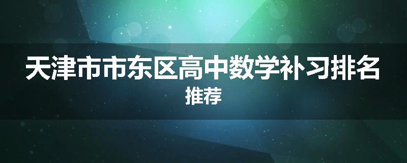 天津市市东区高中数学补习排名推荐