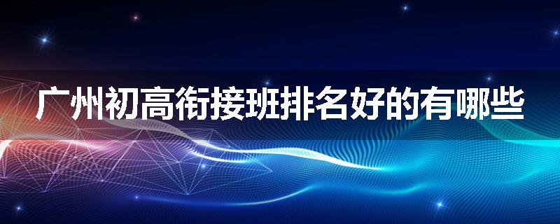 广州初高衔接班排名好的有哪些
