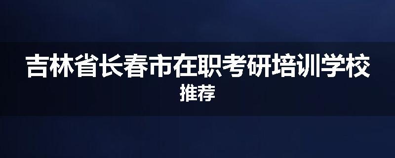 吉林省长春市在职考研培训学校推荐