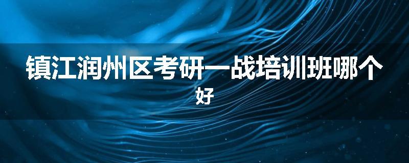 镇江润州区考研一战培训班哪个好