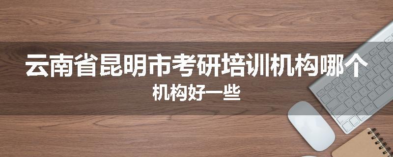 云南省昆明市考研培训机构哪个机构好一些
