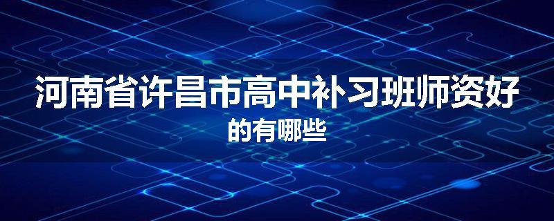 河南省许昌市高中补习班师资好的有哪些