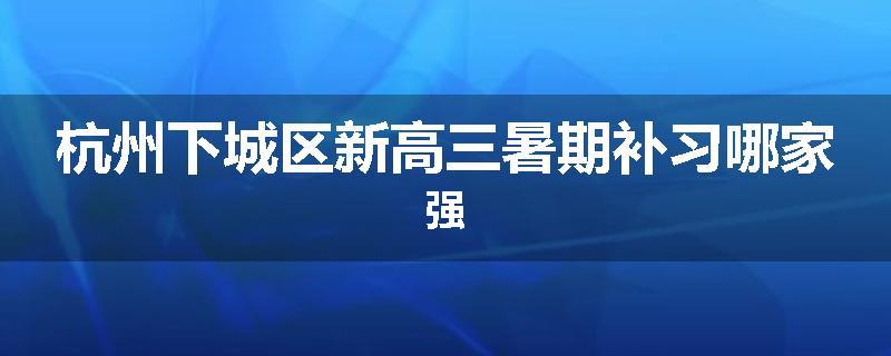 杭州下城区新高三暑期补习哪家强