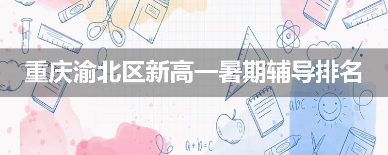 重庆渝北区新高一暑期辅导排名