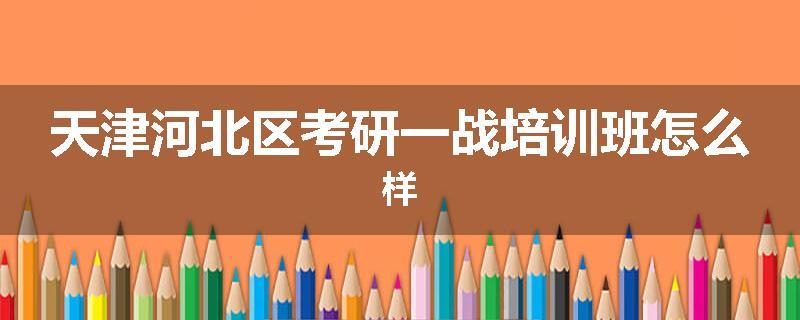 天津河北区考研一战培训班怎么样