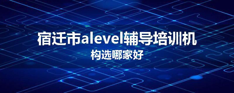 宿迁市alevel辅导培训机构选哪家好