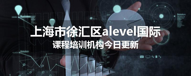 上海市徐汇区alevel国际课程培训机构今日更新