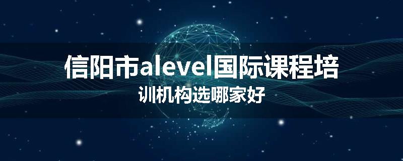 信阳市alevel国际课程培训机构选哪家好