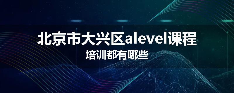 北京市大兴区alevel课程培训都有哪些