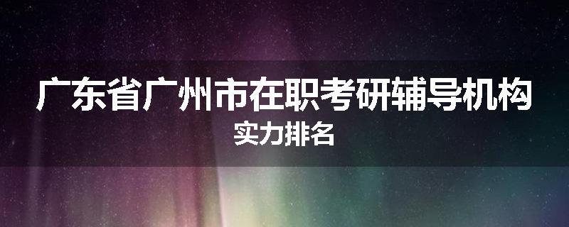 广东省广州市在职考研辅导机构实力排名