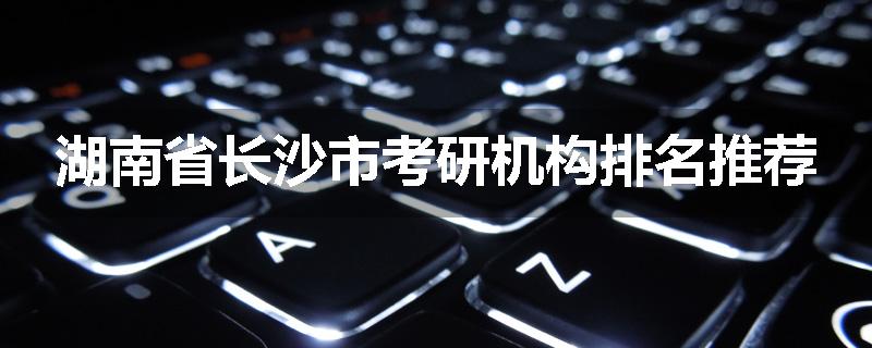 湖南省长沙市考研机构排名推荐
