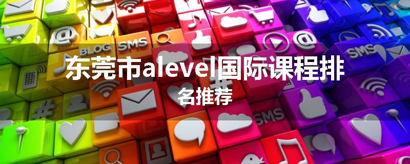 东莞市alevel国际课程排名推荐