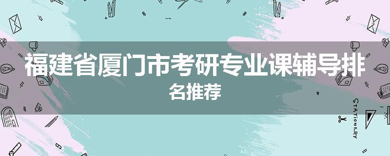 福建省厦门市考研专业课辅导排名推荐