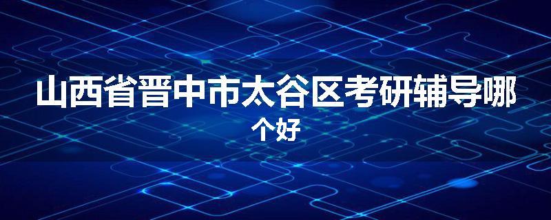 山西省晋中市太谷区考研辅导哪个好