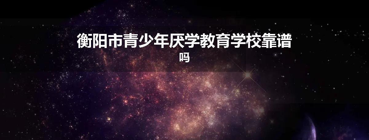 衡阳市青少年厌学教育学校靠谱吗