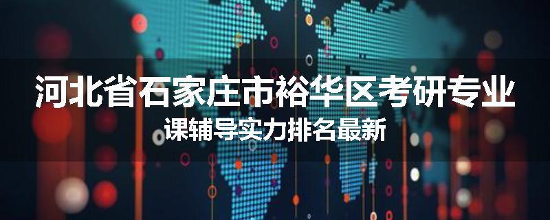 河北省石家庄市裕华区考研专业课辅导实力排名最新