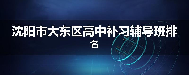 沈阳市大东区高中补习辅导班排名