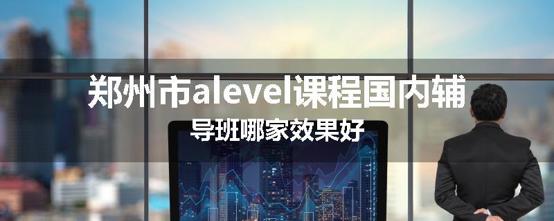 郑州市alevel课程国内辅导班哪家效果好