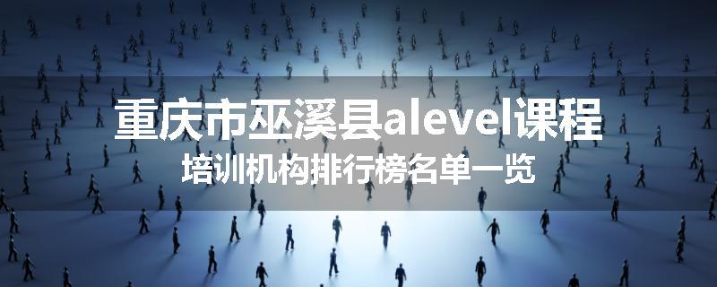 重庆市巫溪县alevel课程培训机构排行榜名单一览