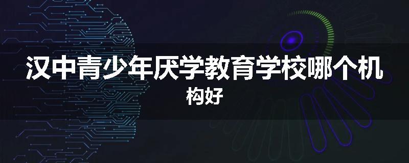 汉中青少年厌学教育学校哪个机构好