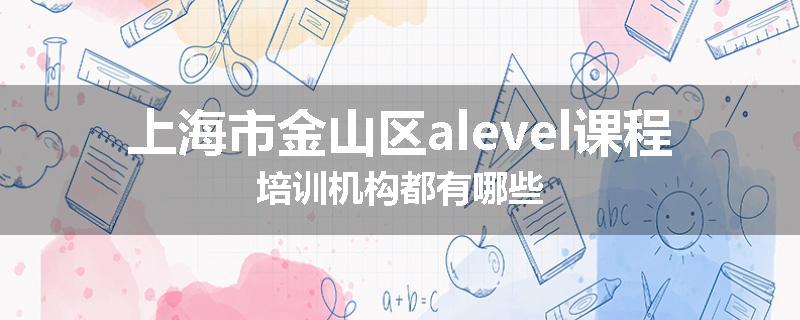 上海市金山区alevel课程培训机构都有哪些