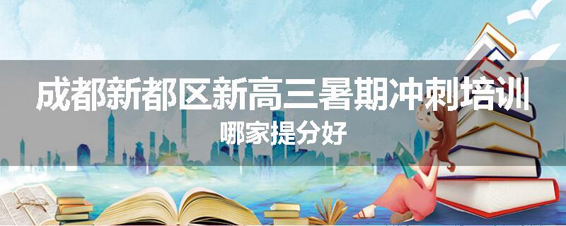 成都新都区新高三暑期冲刺培训哪家提分好