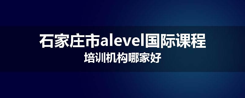 石家庄市alevel国际课程培训机构哪家好