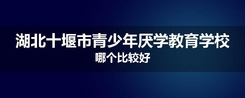 湖北十堰市青少年厌学教育学校哪个比较好