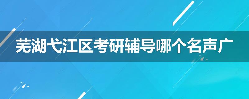 芜湖弋江区考研辅导哪个名声广